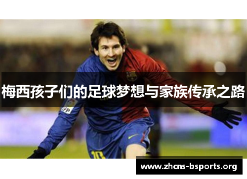 梅西孩子们的足球梦想与家族传承之路 梅西孩子们的足球梦想与家族传承之路