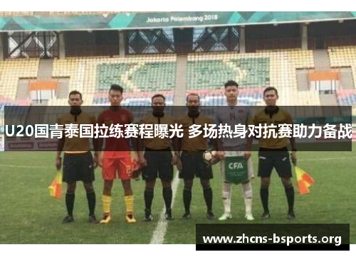 U20国青泰国拉练赛程曝光 多场热身对抗赛助力备战 U20国青泰国拉练赛程曝光 多场热身对抗赛助力备战