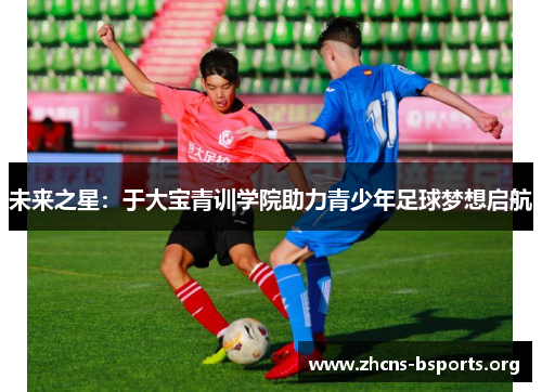 未来之星:于大宝青训学院助力青少年足球梦想启航 未来之星:于大宝青训学院助力青少年足球梦想启航