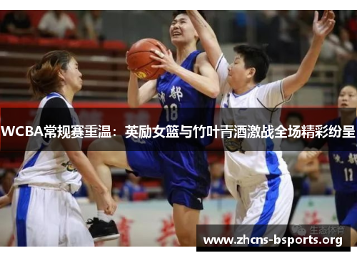 WCBA常规赛重温:英励女篮与竹叶青酒激战全场精彩纷呈 WCBA常规赛重温:英励女篮与竹叶青酒激战全场精彩纷呈