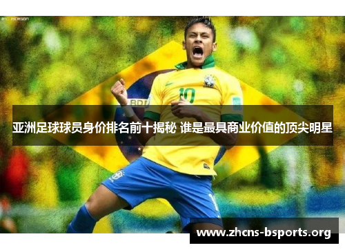 亚洲足球球员身价排名前十揭秘 谁是最具商业价值的顶尖明星 亚洲足球球员身价排名前十揭秘 谁是最具商业价值的顶尖明星