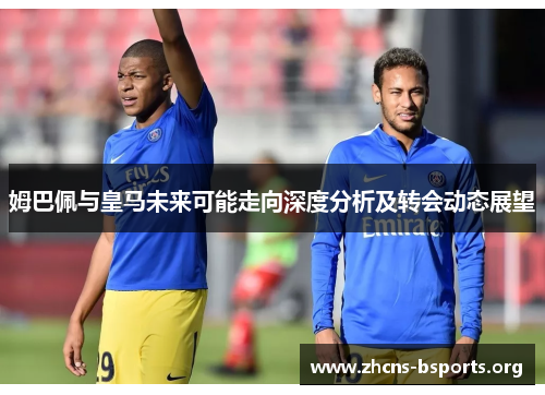 姆巴佩与皇马未来可能走向深度分析及转会动态展望