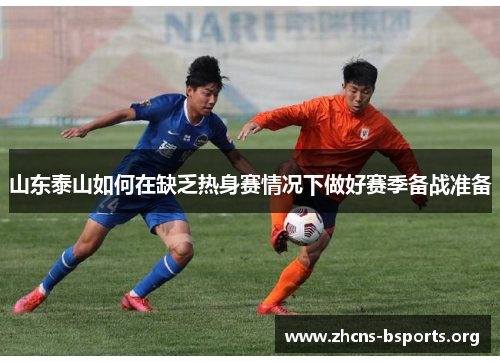 山东泰山如何在缺乏热身赛情况下做好赛季备战准备 山东泰山如何在缺乏热身赛情况下做好赛季备战准备
