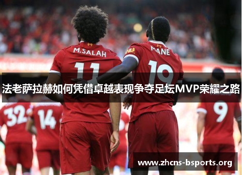 法老萨拉赫如何凭借卓越表现争夺足坛MVP荣耀之路 法老萨拉赫如何凭借卓越表现争夺足坛MVP荣耀之路