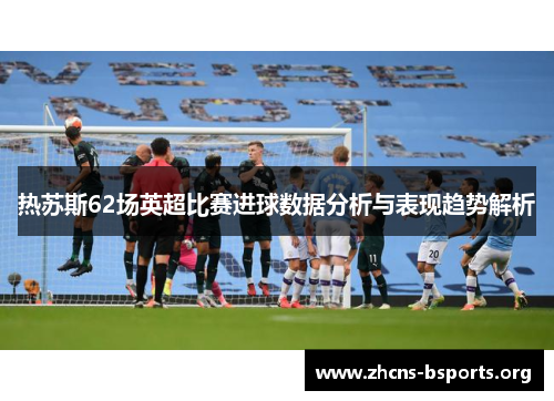 热苏斯62场英超比赛进球数据分析与表现趋势解析