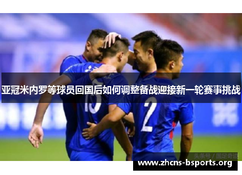 亚冠米内罗等球员回国后如何调整备战迎接新一轮赛事挑战 亚冠米内罗等球员回国后如何调整备战迎接新一轮赛事挑战