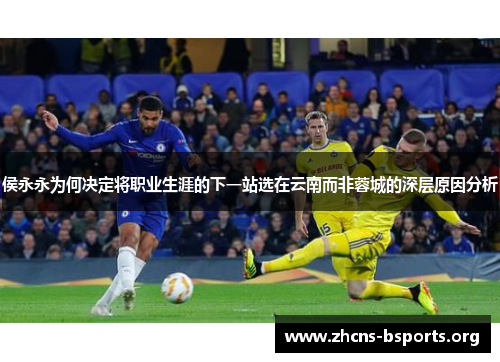 侯永永为何决定将职业生涯的下一站选在云南而非蓉城的深层原因分析 侯永永为何决定将职业生涯的下一站选在云南而非蓉城的深层原因分析