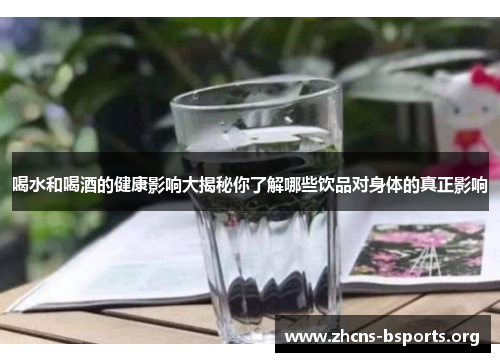 喝水和喝酒的健康影响大揭秘你了解哪些饮品对身体的真正影响 喝水和喝酒的健康影响大揭秘你了解哪些饮品对身体的真正影响