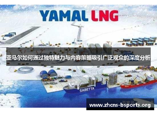 亚马尔如何通过独特魅力与内容策略吸引广泛观众的深度分析