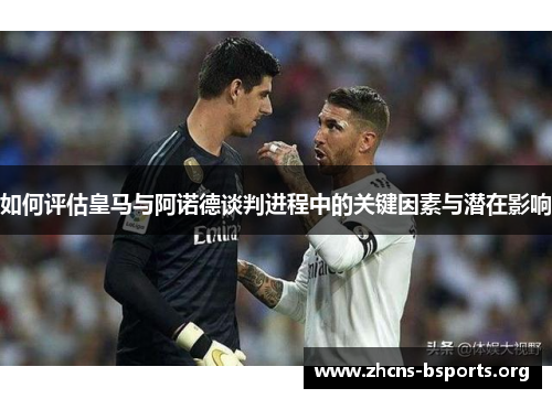 如何评估皇马与阿诺德谈判进程中的关键因素与潜在影响 如何评估皇马与阿诺德谈判进程中的关键因素与潜在影响