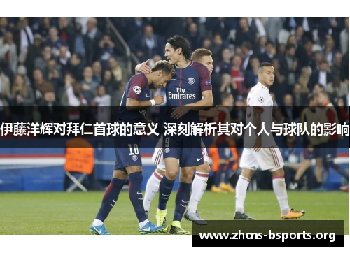 伊藤洋辉对拜仁首球的意义 深刻解析其对个人与球队的影响 伊藤洋辉对拜仁首球的意义 深刻解析其对个人与球队的影响