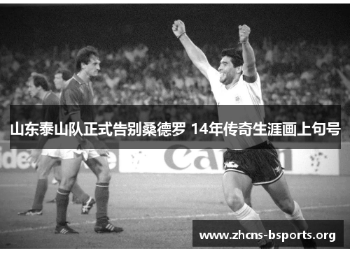 山东泰山队正式告别桑德罗 14年传奇生涯画上句号 山东泰山队正式告别桑德罗 14年传奇生涯画上句号