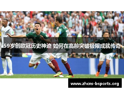 59岁创欧冠历史神迹 如何在高龄突破极限成就传奇 59岁创欧冠历史神迹 如何在高龄突破极限成就传奇