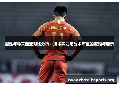 国足与马来西亚对比分析:技术实力与战术布置的差距与启示 国足与马来西亚对比分析:技术实力与战术布置的差距与启示