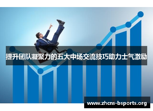 提升团队凝聚力的五大中场交流技巧助力士气激励 提升团队凝聚力的五大中场交流技巧助力士气激励