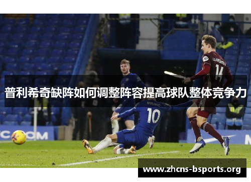 普利希奇缺阵如何调整阵容提高球队整体竞争力 普利希奇缺阵如何调整阵容提高球队整体竞争力