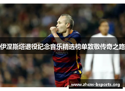 伊涅斯塔退役纪念音乐精选榜单致敬传奇之路