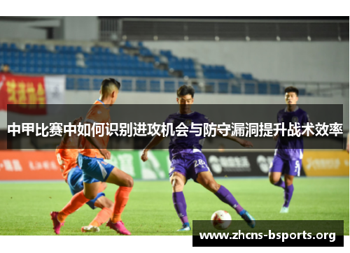 中甲比赛中如何识别进攻机会与防守漏洞提升战术效率 中甲比赛中如何识别进攻机会与防守漏洞提升战术效率