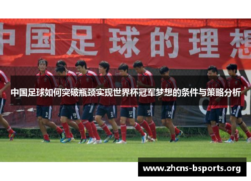 中国足球如何突破瓶颈实现世界杯冠军梦想的条件与策略分析 中国足球如何突破瓶颈实现世界杯冠军梦想的条件与策略分析
