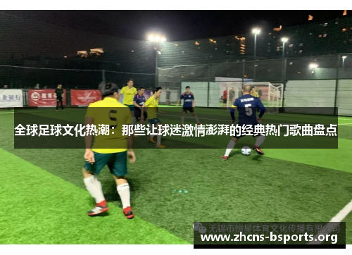 全球足球文化热潮:那些让球迷激情澎湃的经典热门歌曲盘点 全球足球文化热潮:那些让球迷激情澎湃的经典热门歌曲盘点