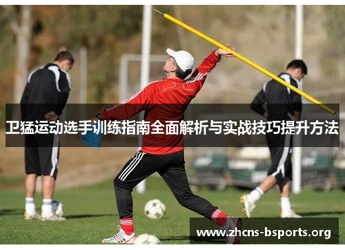 卫猛运动选手训练指南全面解析与实战技巧提升方法 卫猛运动选手训练指南全面解析与实战技巧提升方法