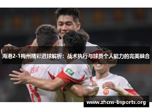 海港2-1梅州精彩进球解析:战术执行与球员个人能力的完美融合 海港2-1梅州精彩进球解析:战术执行与球员个人能力的完美融合