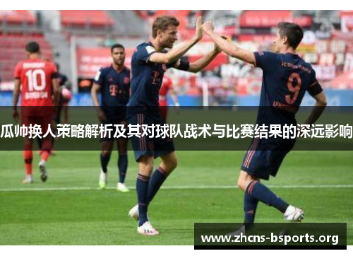 瓜帅换人策略解析及其对球队战术与比赛结果的深远影响