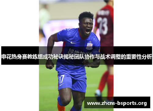 申花热身赛教练组成功秘诀揭秘团队协作与战术调整的重要性分析