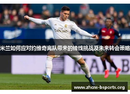 米兰如何应对约维奇离队带来的锋线挑战及未来转会策略