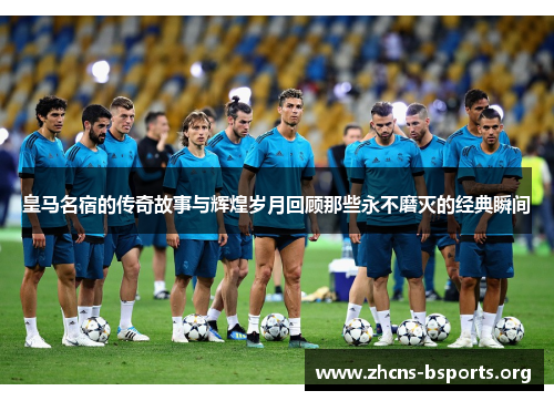 皇马名宿的传奇故事与辉煌岁月回顾那些永不磨灭的经典瞬间 皇马名宿的传奇故事与辉煌岁月回顾那些永不磨灭的经典瞬间