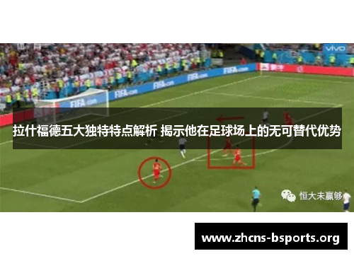 拉什福德五大独特特点解析 揭示他在足球场上的无可替代优势