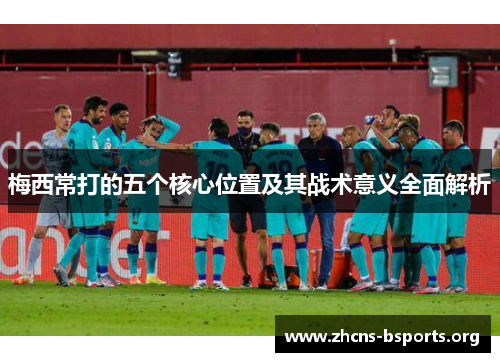 梅西常打的五个核心位置及其战术意义全面解析