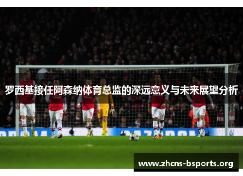 罗西基接任阿森纳体育总监的深远意义与未来展望分析 罗西基接任阿森纳体育总监的深远意义与未来展望分析