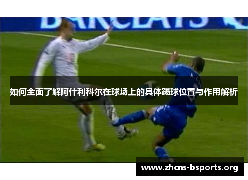 如何全面了解阿什利科尔在球场上的具体踢球位置与作用解析 如何全面了解阿什利科尔在球场上的具体踢球位置与作用解析