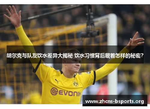 胡尔克与队友饮水差异大揭秘 饮水习惯背后藏着怎样的秘密？