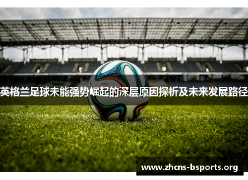 英格兰足球未能强势崛起的深层原因探析及未来发展路径 英格兰足球未能强势崛起的深层原因探析及未来发展路径