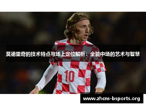 莫德里奇的技术特点与场上定位解析:全能中场的艺术与智慧 莫德里奇的技术特点与场上定位解析:全能中场的艺术与智慧