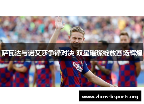 萨瓦达与诺艾莎争锋对决 双星璀璨绽放赛场辉煌 萨瓦达与诺艾莎争锋对决 双星璀璨绽放赛场辉煌