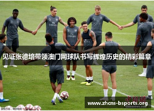 见证张德培带领澳门网球队书写辉煌历史的精彩篇章 见证张德培带领澳门网球队书写辉煌历史的精彩篇章