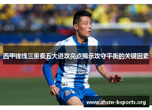 西甲锋线三重奏五大进攻亮点揭示攻守平衡的关键因素 西甲锋线三重奏五大进攻亮点揭示攻守平衡的关键因素