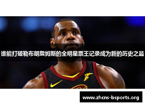 谁能打破勒布朗詹姆斯的全明星票王记录成为新的历史之最 谁能打破勒布朗詹姆斯的全明星票王记录成为新的历史之最