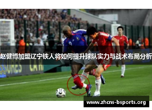 赵健博加盟辽宁铁人将如何提升球队实力与战术布局分析 赵健博加盟辽宁铁人将如何提升球队实力与战术布局分析