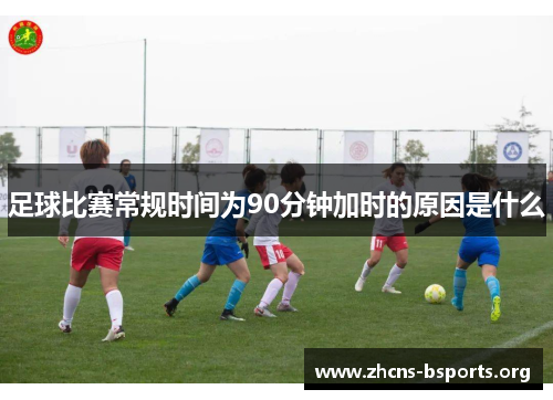 足球比赛常规时间为90分钟加时的原因是什么 足球比赛常规时间为90分钟加时的原因是什么