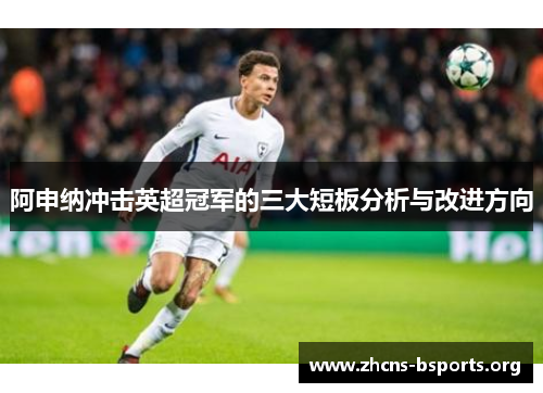 阿申纳冲击英超冠军的三大短板分析与改进方向 阿申纳冲击英超冠军的三大短板分析与改进方向