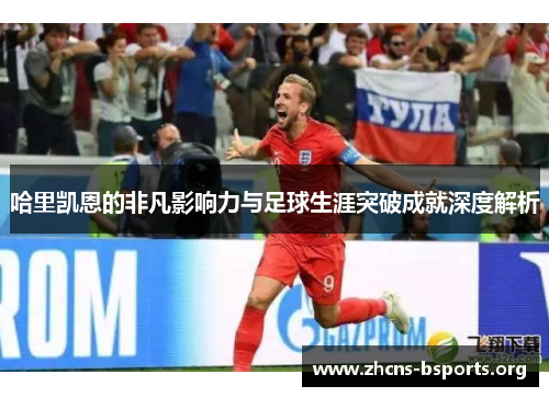 哈里凯恩的非凡影响力与足球生涯突破成就深度解析 哈里凯恩的非凡影响力与足球生涯突破成就深度解析