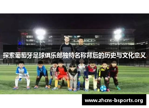 探索葡萄牙足球俱乐部独特名称背后的历史与文化意义